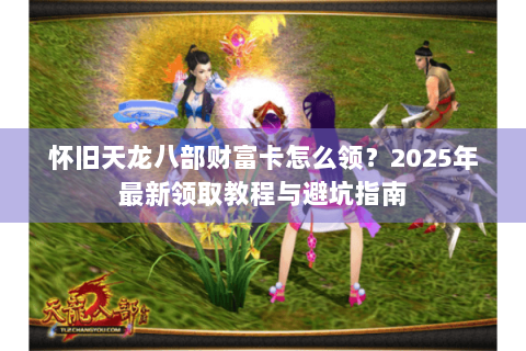 怀旧天龙八部财富卡怎么领?2025年最新领取教程与避坑指南 怀旧天龙八部财富卡怎么领?2025年最新领取教程与避坑指南