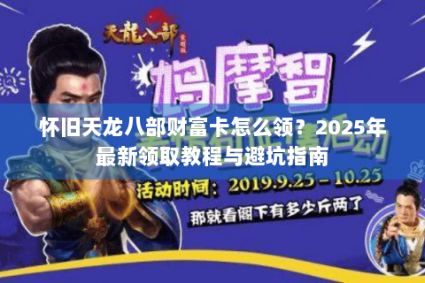 怀旧天龙八部财富卡怎么领?2025年最新领取教程与避坑指南 怀旧天龙八部财富卡怎么领?2025年最新领取教程与避坑指南