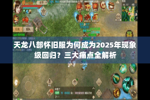天龙八部怀旧服为何成为2025年现象级回归？三大痛点全解析