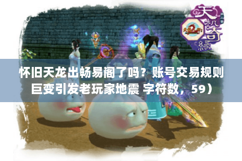 怀旧天龙出畅易阁了吗？账号交易规则巨变引发老玩家地震 字符数，59）