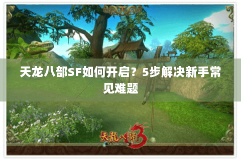 天龙八部SF如何开启？5步解决新手常见难题
