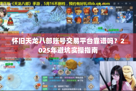 怀旧天龙八部账号交易平台靠谱吗？2025年避坑实操指南