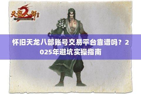怀旧天龙八部账号交易平台靠谱吗？2025年避坑实操指南
