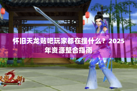 怀旧天龙贴吧玩家都在搜什么？2025年资源整合指南