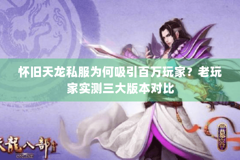 怀旧天龙私服为何吸引百万玩家？老玩家实测三大版本对比
