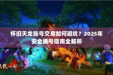 怀旧天龙账号交易如何避坑？2025年安全换号指南全解析