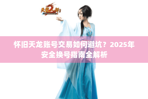 怀旧天龙账号交易如何避坑？2025年安全换号指南全解析