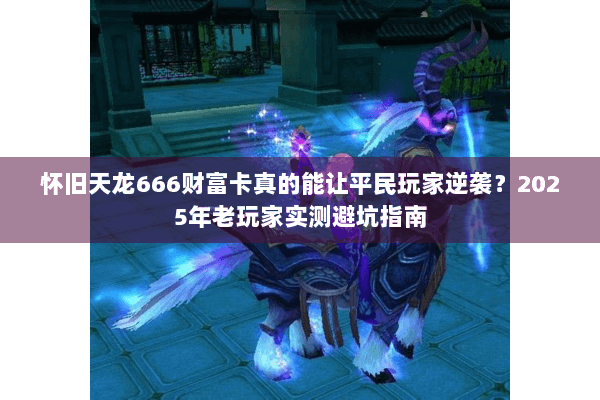 怀旧天龙666财富卡真的能让平民玩家逆袭？2025年老玩家实测避坑指南