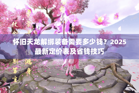 怀旧天龙解绑装备需要多少钱？2025最新定价表及省钱技巧