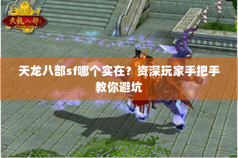 天龙八部sf哪个实在?资深玩家手把手教你避坑 天龙八部sf哪个实在?资深玩家手把手教你避坑