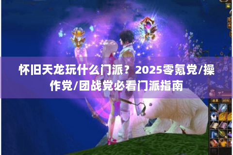 怀旧天龙玩什么门派？2025零氪党/操作党/团战党必看门派指南