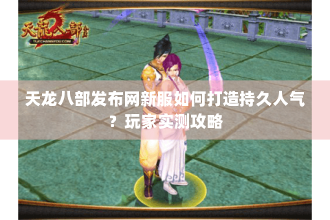 天龙八部发布网新服如何打造持久人气？玩家实测攻略