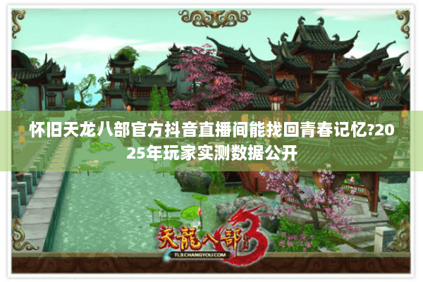 怀旧天龙八部官方抖音直播间能找回青春记忆?2025年玩家实测数据公开