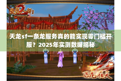 天龙sf一条龙服务真的能实现零门槛开服？2025年实测数据揭秘