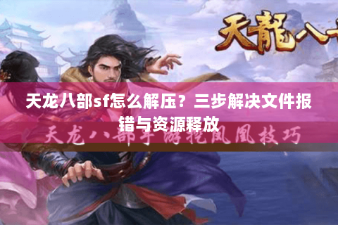 天龙八部sf怎么解压？三步解决文件报错与资源释放