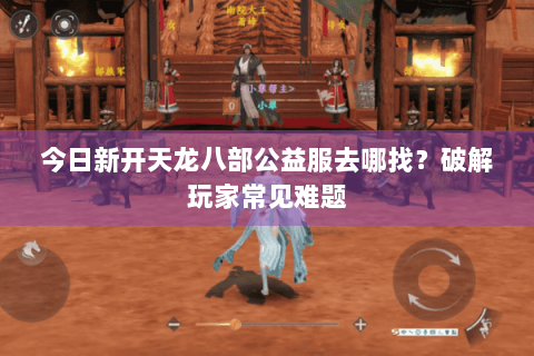今日新开天龙八部公益服去哪找？破解玩家常见难题