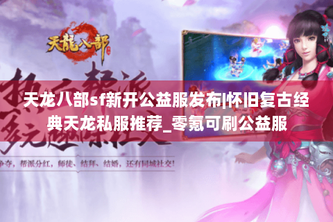 天龙八部sf新开公益服发布|怀旧复古经典天龙私服推荐_零氪可刷公益服
