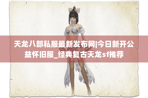 天龙八部私服最新发布网|今日新开公益怀旧服_经典复古天龙sf推荐