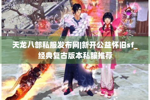 天龙八部私服发布网|新开公益怀旧sf_经典复古版本私服推荐