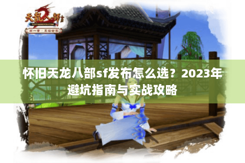 怀旧天龙八部sf发布怎么选？2023年避坑指南与实战攻略