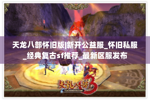 天龙八部怀旧版|新开公益服_怀旧私服_经典复古sf推荐_最新区服发布