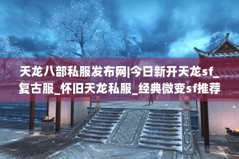 天龙八部私服发布网|今日新开天龙sf_复古服_怀旧天龙私服_经典微变sf推荐