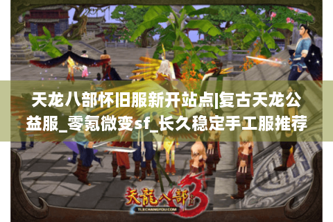 天龙八部怀旧服新开站点|复古天龙公益服_零氪微变sf_长久稳定手工服推荐