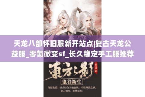 天龙八部怀旧服新开站点|复古天龙公益服_零氪微变sf_长久稳定手工服推荐