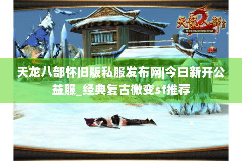 天龙八部怀旧版私服发布网|今日新开公益服_经典复古微变sf推荐