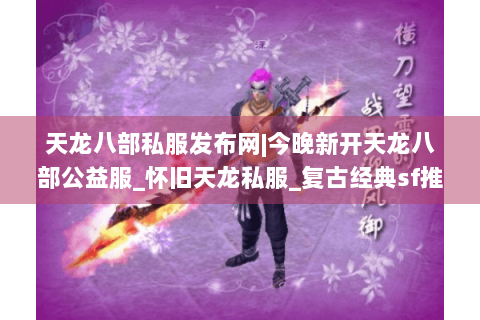 天龙八部私服发布网|今晚新开天龙八部公益服_怀旧天龙私服_复古经典sf推荐