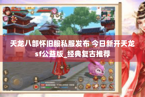 天龙八部怀旧服私服发布 今日新开天龙sf公益版_经典复古推荐 天龙八部怀旧服私服发布 今日新开天龙sf公益版_经典复古推荐
