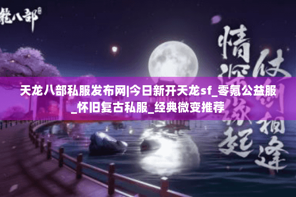 天龙八部私服发布网|今日新开天龙sf_零氪公益服_怀旧复古私服_经典微变推荐