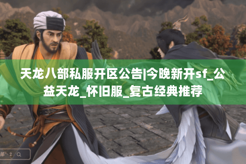 天龙八部私服开区公告|今晚新开sf_公益天龙_怀旧服_复古经典推荐