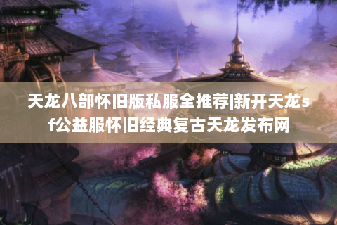 天龙八部怀旧版私服全推荐|新开天龙sf公益服怀旧经典复古天龙发布网