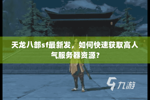 天龙八部sf最新发，如何快速获取高人气服务器资源？