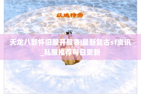 天龙八部怀旧服开服表|最新复古sf资讯_私服推荐每日更新