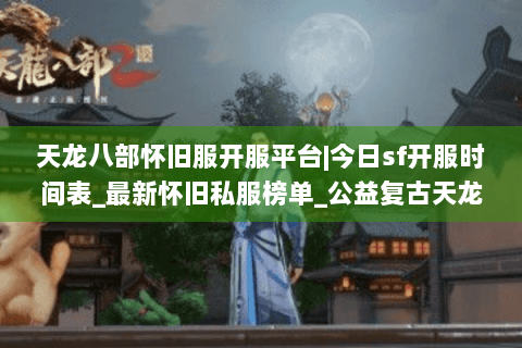 天龙八部怀旧服开服平台|今日sf开服时间表_最新怀旧私服榜单_公益复古天龙资讯