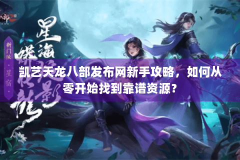 凯艺天龙八部发布网新手攻略，如何从零开始找到靠谱资源？