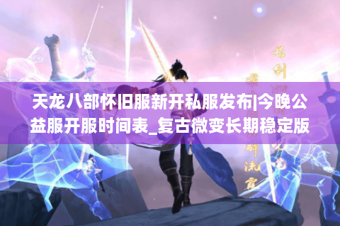 天龙八部怀旧服新开私服发布|今晚公益服开服时间表_复古微变长期稳定版 天龙八部怀旧服新开私服发布|今晚公益服开服时间表_复古微变长期稳定版
