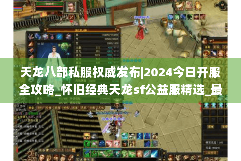 天龙八部私服权威发布|2024今日开服全攻略_怀旧经典天龙sf公益服精选_最新复古版本资讯