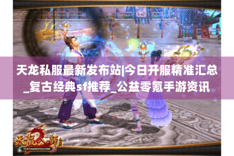 天龙私服最新发布站|今日开服精准汇总_复古经典sf推荐_公益零氪手游资讯