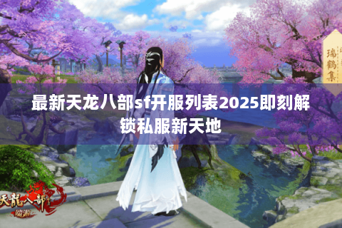 最新天龙八部sf开服列表2025即刻解锁私服新天地