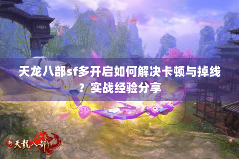 天龙八部sf多开启如何解决卡顿与掉线？实战经验分享