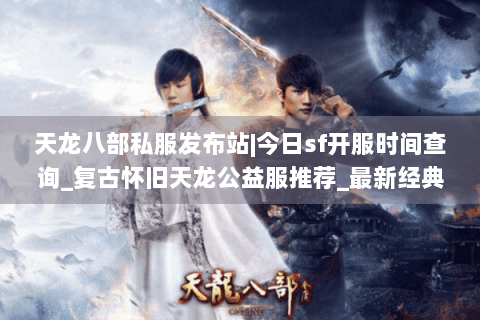天龙八部私服发布站|今日sf开服时间查询_复古怀旧天龙公益服推荐_最新经典微变服资讯