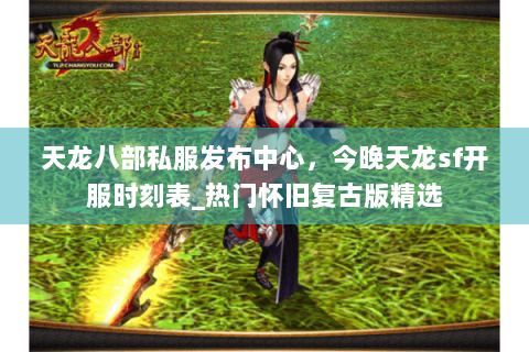 天龙八部私服发布中心，今晚天龙sf开服时刻表_热门怀旧复古版精选