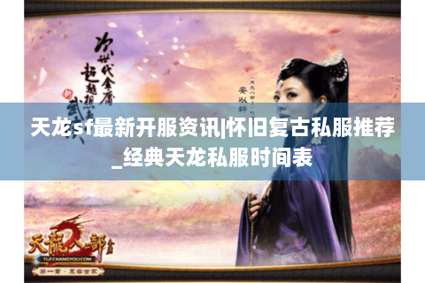 天龙sf最新开服资讯|怀旧复古私服推荐_经典天龙私服时间表