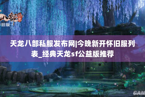 天龙八部私服发布网|今晚新开怀旧服列表_经典天龙sf公益版推荐