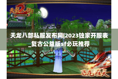 天龙八部私服发布网|2023独家开服表_复古公益版sf必玩推荐