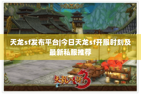 天龙sf发布平台|今日天龙sf开服时刻及最新私服推荐