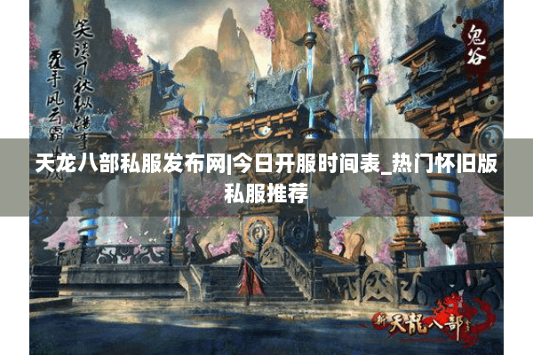 天龙八部私服发布网|今日开服时间表_热门怀旧版私服推荐